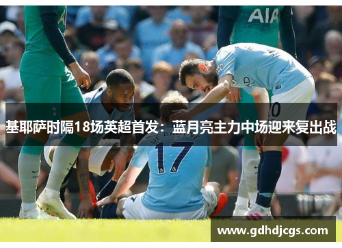 基耶萨时隔18场英超首发：蓝月亮主力中场迎来复出战