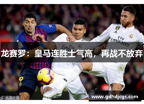 龙赛罗：皇马连胜士气高，再战不放弃